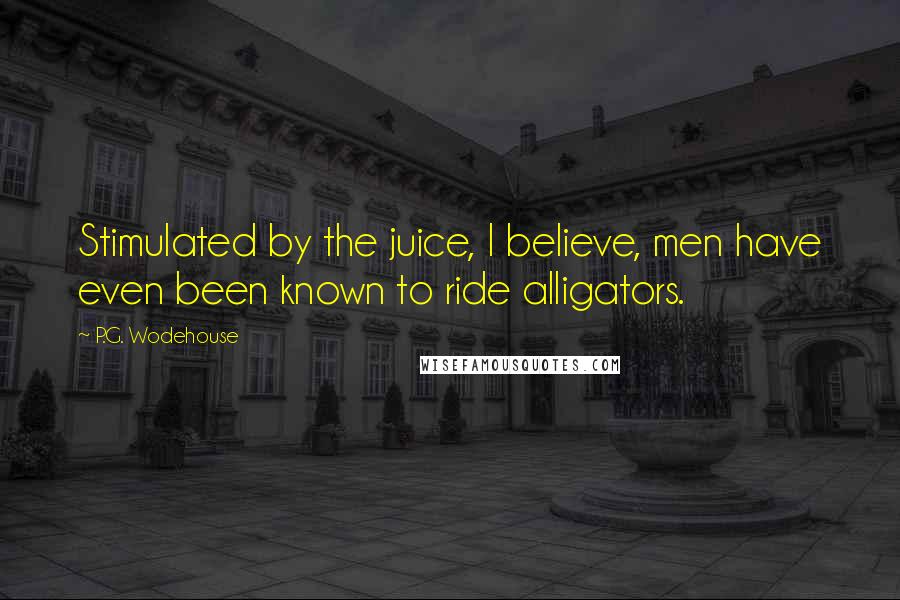P.G. Wodehouse Quotes: Stimulated by the juice, I believe, men have even been known to ride alligators.