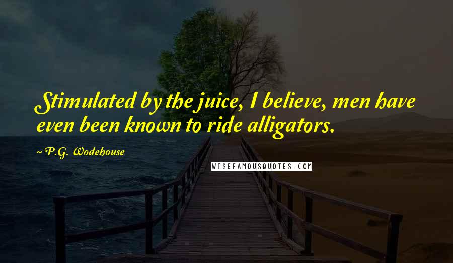 P.G. Wodehouse Quotes: Stimulated by the juice, I believe, men have even been known to ride alligators.