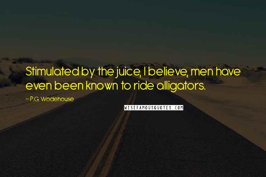 P.G. Wodehouse Quotes: Stimulated by the juice, I believe, men have even been known to ride alligators.