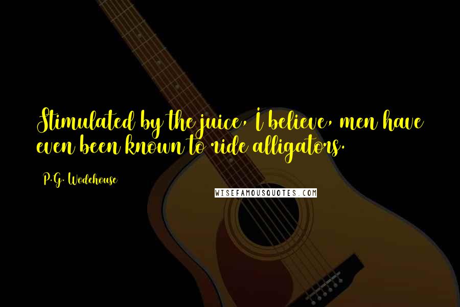 P.G. Wodehouse Quotes: Stimulated by the juice, I believe, men have even been known to ride alligators.