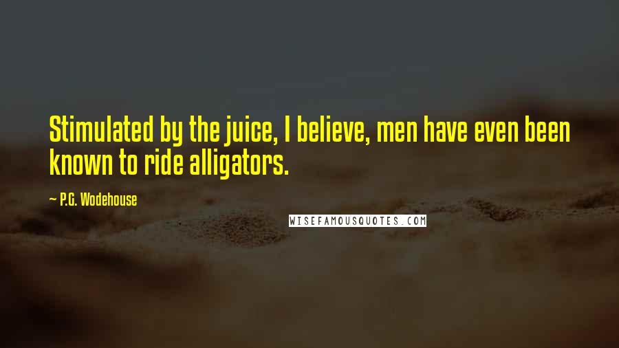 P.G. Wodehouse Quotes: Stimulated by the juice, I believe, men have even been known to ride alligators.