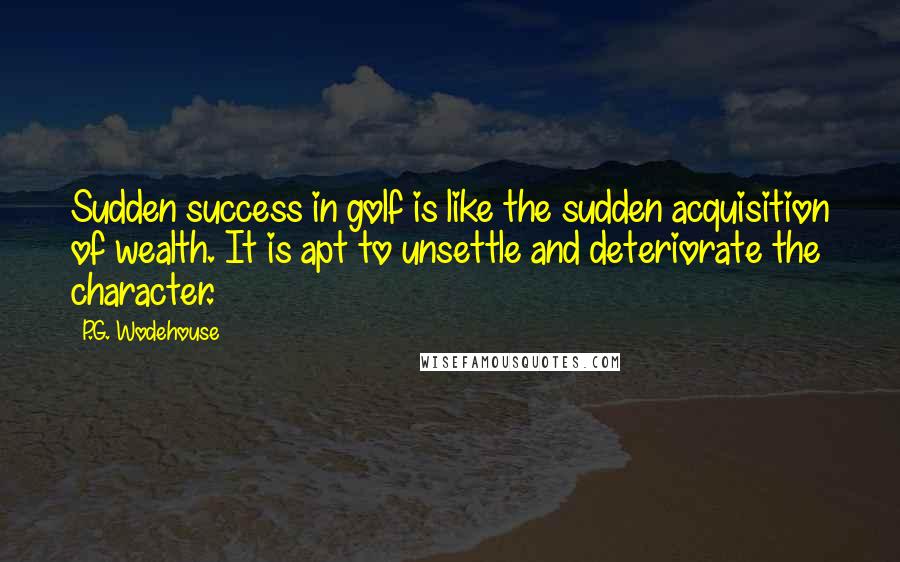 P.G. Wodehouse Quotes: Sudden success in golf is like the sudden acquisition of wealth. It is apt to unsettle and deteriorate the character.