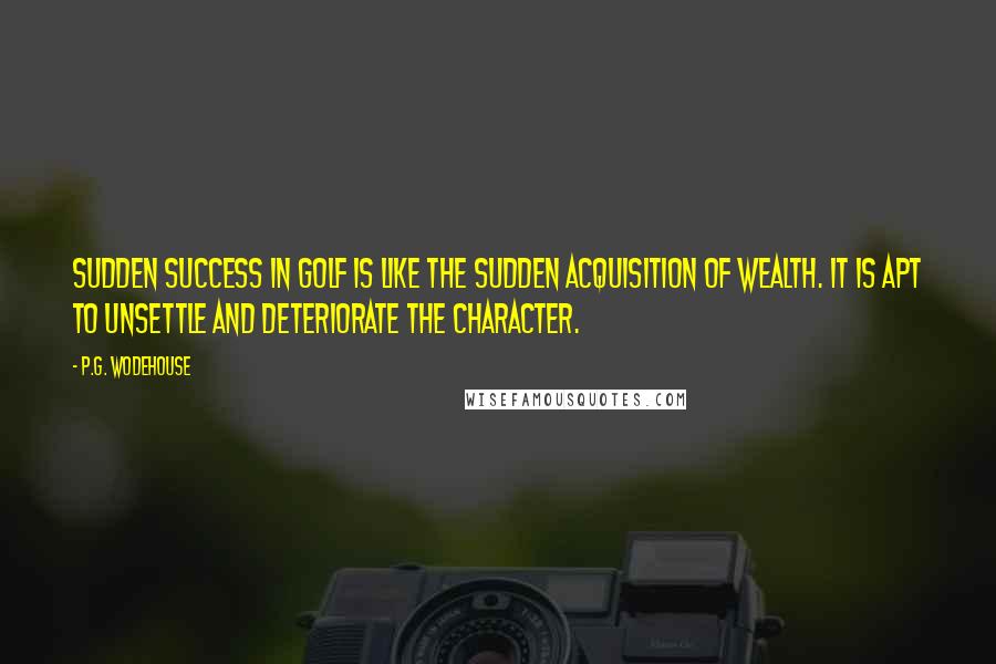 P.G. Wodehouse Quotes: Sudden success in golf is like the sudden acquisition of wealth. It is apt to unsettle and deteriorate the character.