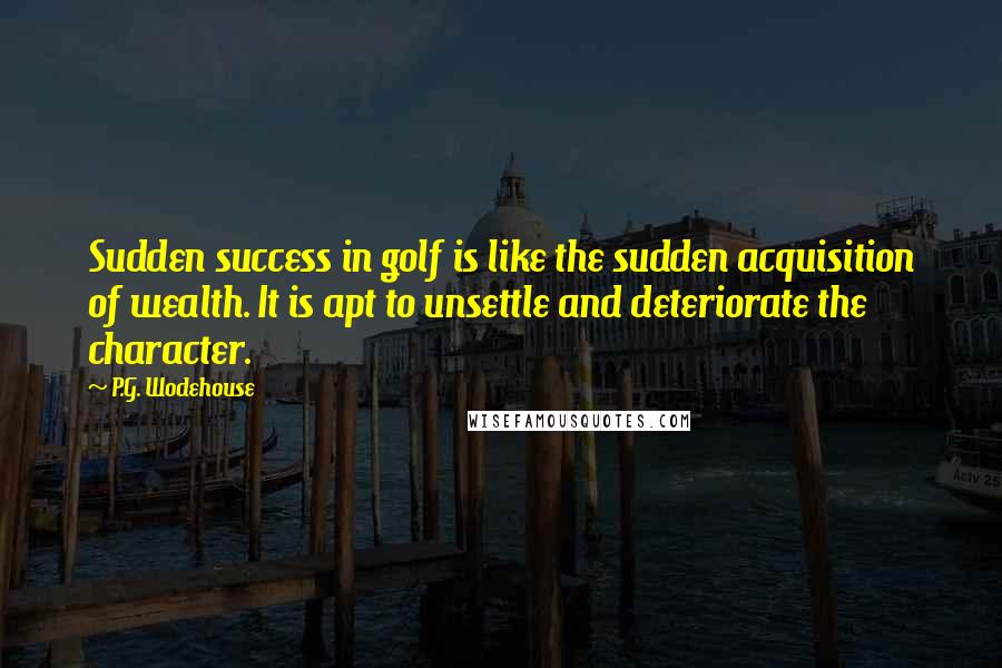 P.G. Wodehouse Quotes: Sudden success in golf is like the sudden acquisition of wealth. It is apt to unsettle and deteriorate the character.