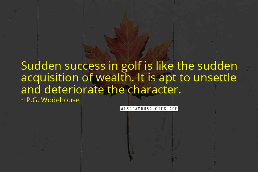 P.G. Wodehouse Quotes: Sudden success in golf is like the sudden acquisition of wealth. It is apt to unsettle and deteriorate the character.