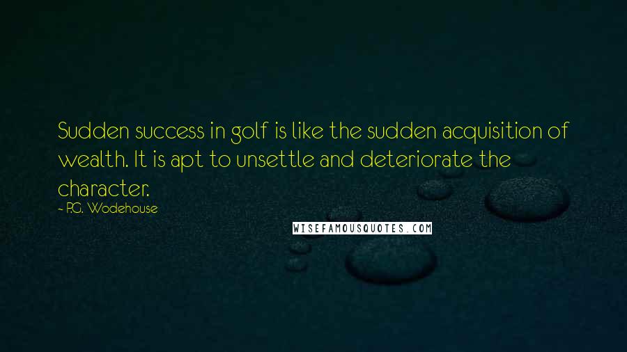 P.G. Wodehouse Quotes: Sudden success in golf is like the sudden acquisition of wealth. It is apt to unsettle and deteriorate the character.