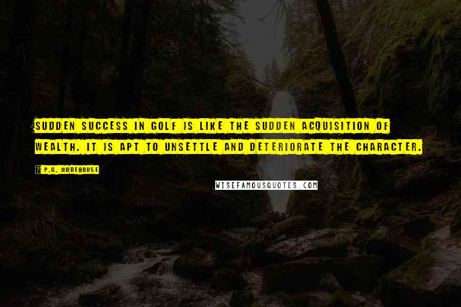 P.G. Wodehouse Quotes: Sudden success in golf is like the sudden acquisition of wealth. It is apt to unsettle and deteriorate the character.