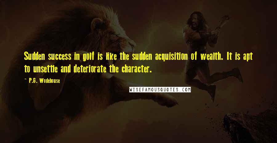 P.G. Wodehouse Quotes: Sudden success in golf is like the sudden acquisition of wealth. It is apt to unsettle and deteriorate the character.