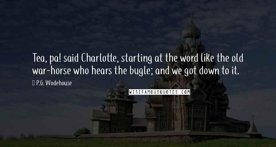 P.G. Wodehouse Quotes: Tea, pa! said Charlotte, starting at the word like the old war-horse who hears the bugle; and we got down to it.