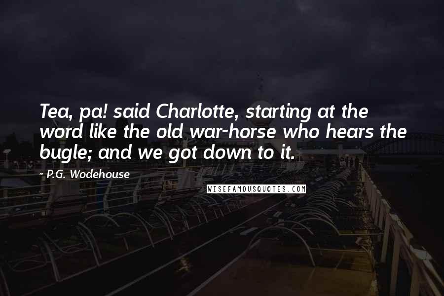 P.G. Wodehouse Quotes: Tea, pa! said Charlotte, starting at the word like the old war-horse who hears the bugle; and we got down to it.