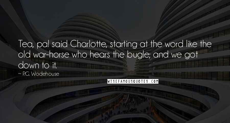 P.G. Wodehouse Quotes: Tea, pa! said Charlotte, starting at the word like the old war-horse who hears the bugle; and we got down to it.