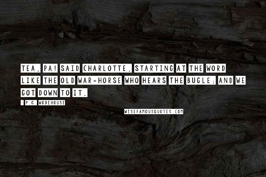 P.G. Wodehouse Quotes: Tea, pa! said Charlotte, starting at the word like the old war-horse who hears the bugle; and we got down to it.