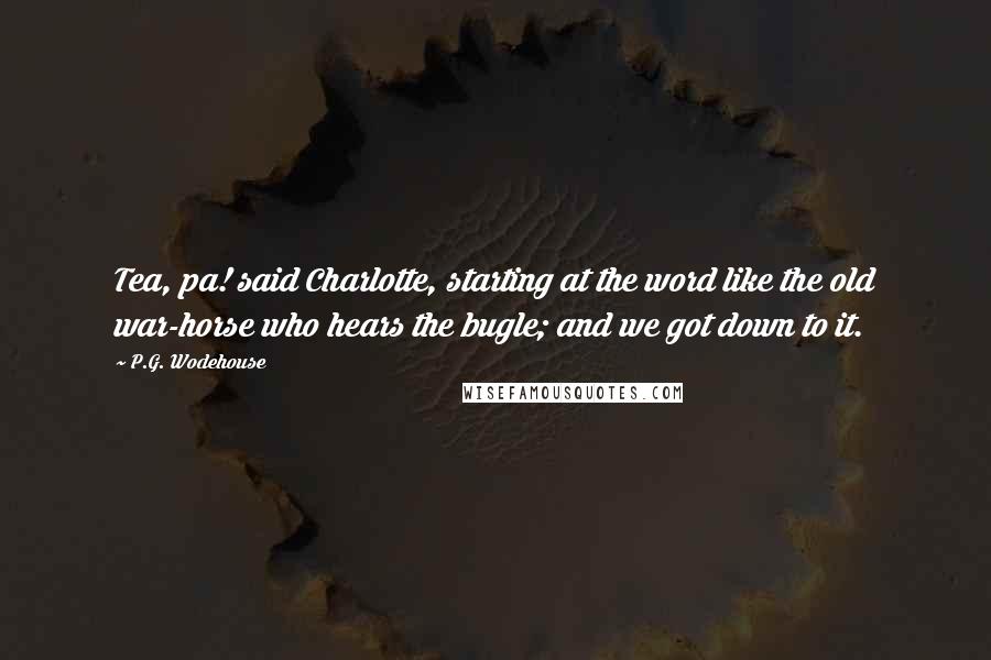 P.G. Wodehouse Quotes: Tea, pa! said Charlotte, starting at the word like the old war-horse who hears the bugle; and we got down to it.