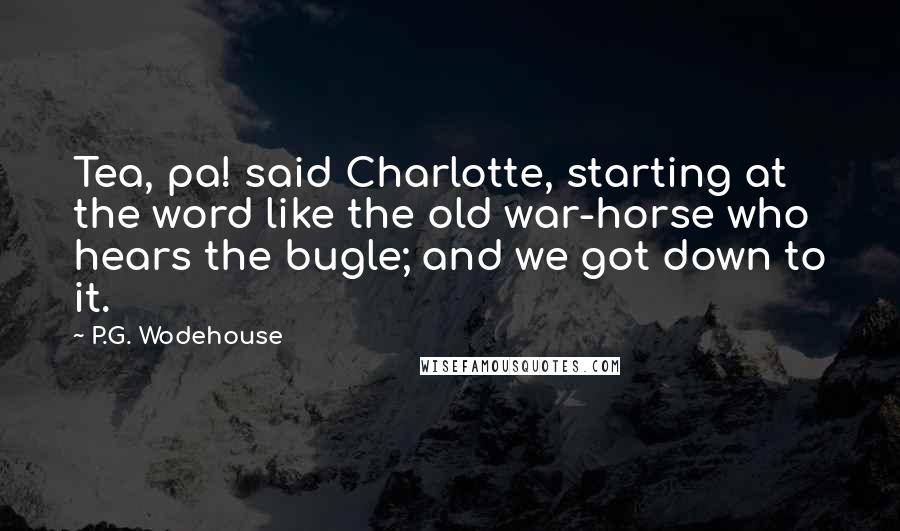 P.G. Wodehouse Quotes: Tea, pa! said Charlotte, starting at the word like the old war-horse who hears the bugle; and we got down to it.