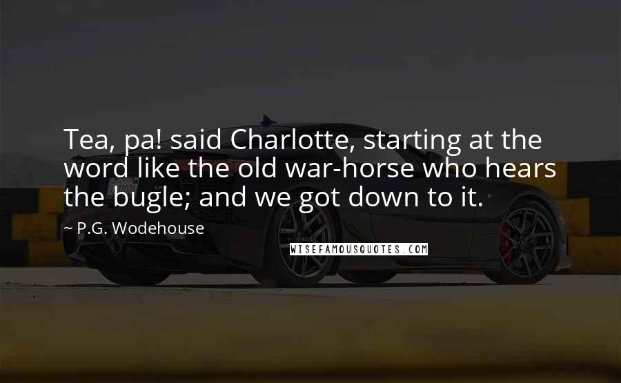 P.G. Wodehouse Quotes: Tea, pa! said Charlotte, starting at the word like the old war-horse who hears the bugle; and we got down to it.