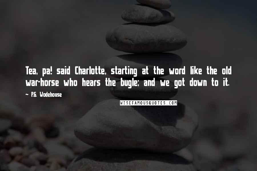 P.G. Wodehouse Quotes: Tea, pa! said Charlotte, starting at the word like the old war-horse who hears the bugle; and we got down to it.