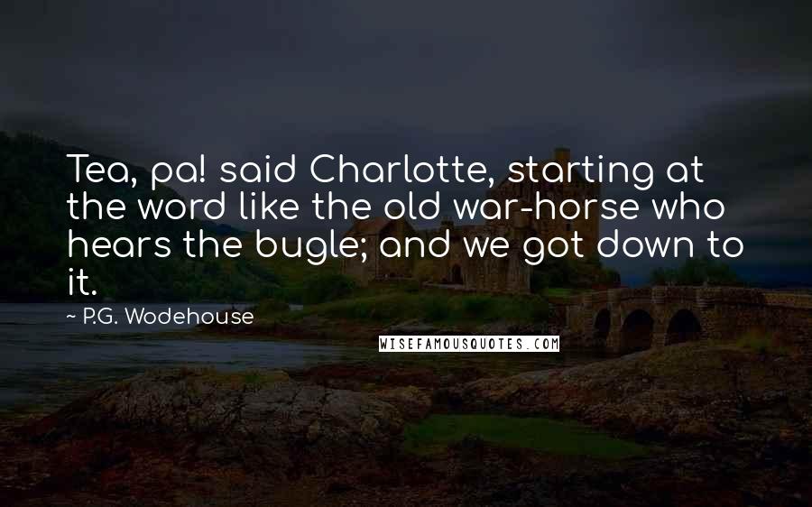P.G. Wodehouse Quotes: Tea, pa! said Charlotte, starting at the word like the old war-horse who hears the bugle; and we got down to it.