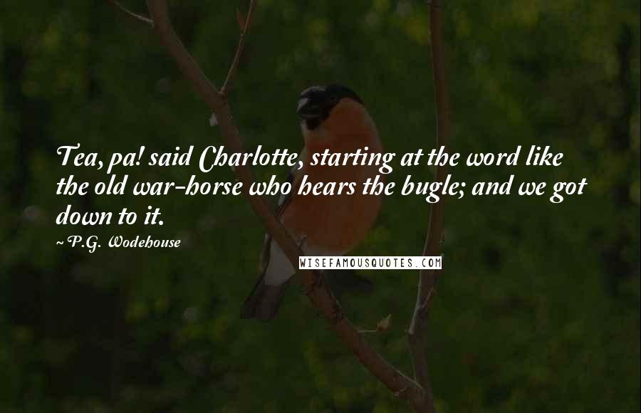 P.G. Wodehouse Quotes: Tea, pa! said Charlotte, starting at the word like the old war-horse who hears the bugle; and we got down to it.
