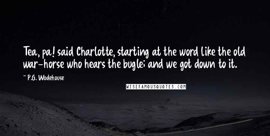 P.G. Wodehouse Quotes: Tea, pa! said Charlotte, starting at the word like the old war-horse who hears the bugle; and we got down to it.