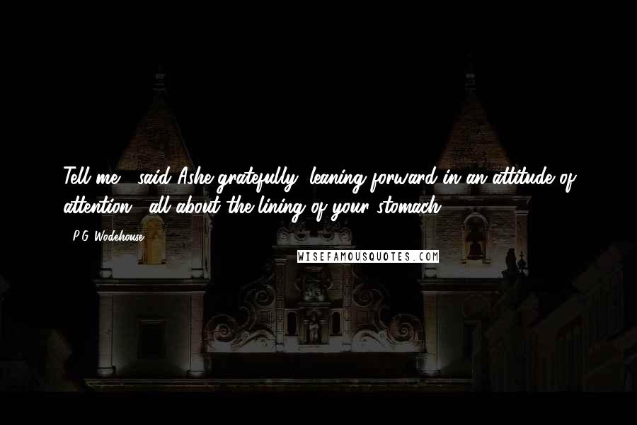 P.G. Wodehouse Quotes: Tell me," said Ashe gratefully, leaning forward in an attitude of attention, "all about the lining of your stomach.