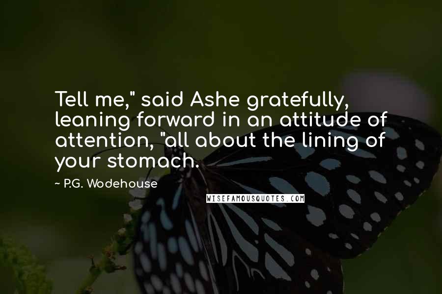 P.G. Wodehouse Quotes: Tell me," said Ashe gratefully, leaning forward in an attitude of attention, "all about the lining of your stomach.