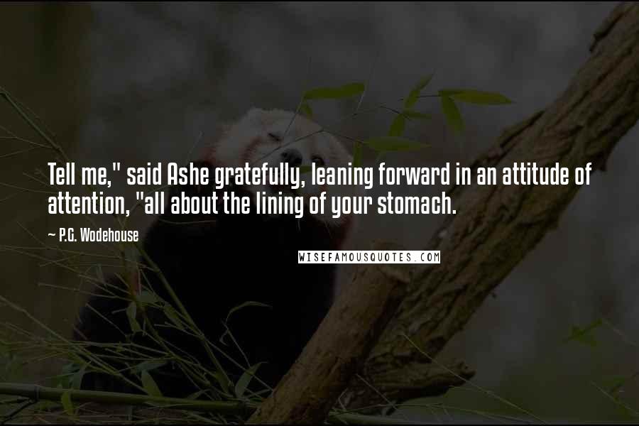 P.G. Wodehouse Quotes: Tell me," said Ashe gratefully, leaning forward in an attitude of attention, "all about the lining of your stomach.