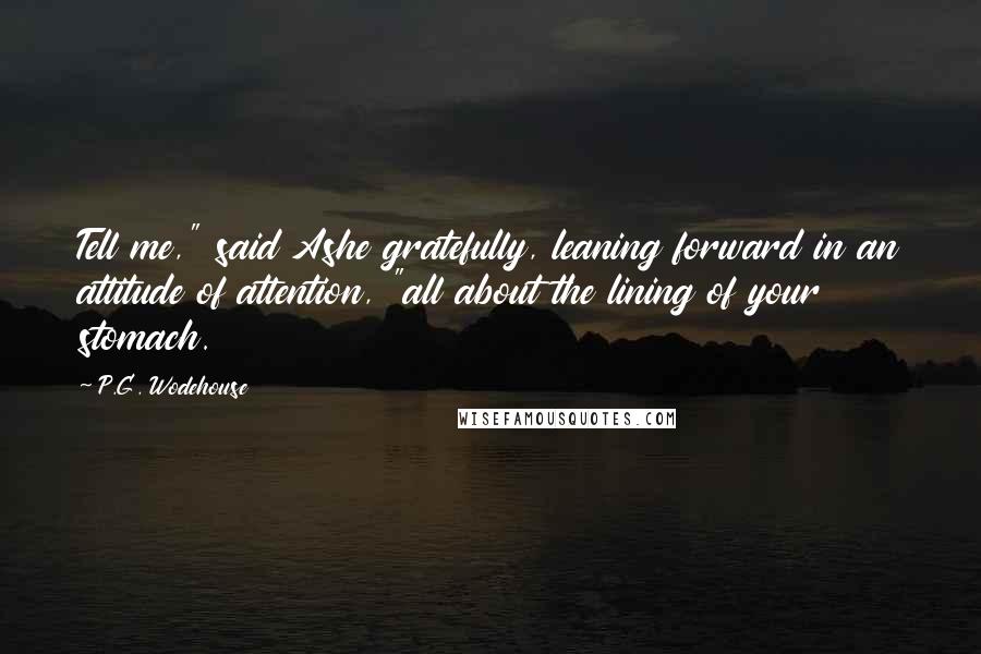 P.G. Wodehouse Quotes: Tell me," said Ashe gratefully, leaning forward in an attitude of attention, "all about the lining of your stomach.