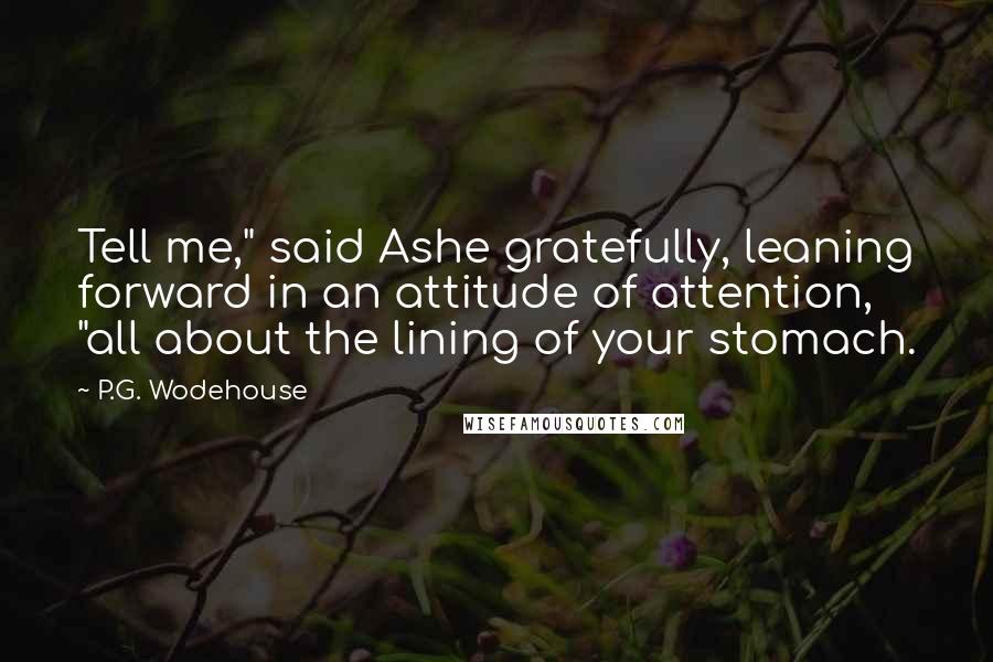 P.G. Wodehouse Quotes: Tell me," said Ashe gratefully, leaning forward in an attitude of attention, "all about the lining of your stomach.