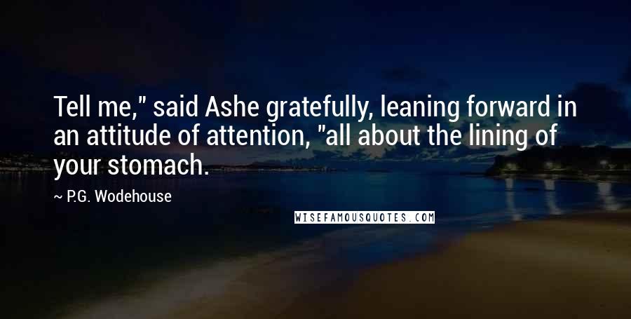 P.G. Wodehouse Quotes: Tell me," said Ashe gratefully, leaning forward in an attitude of attention, "all about the lining of your stomach.