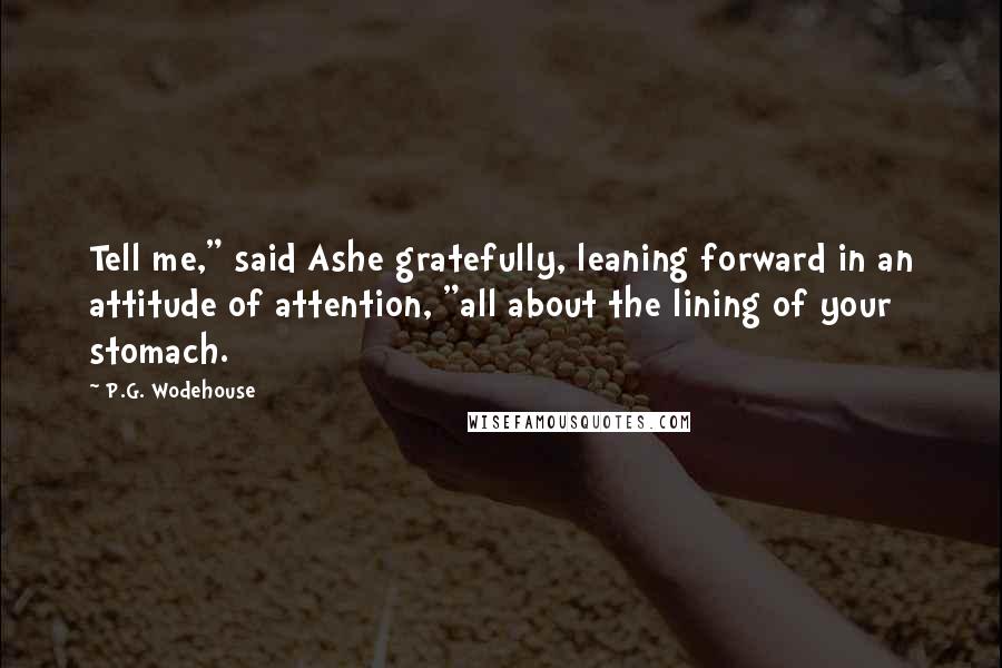 P.G. Wodehouse Quotes: Tell me," said Ashe gratefully, leaning forward in an attitude of attention, "all about the lining of your stomach.