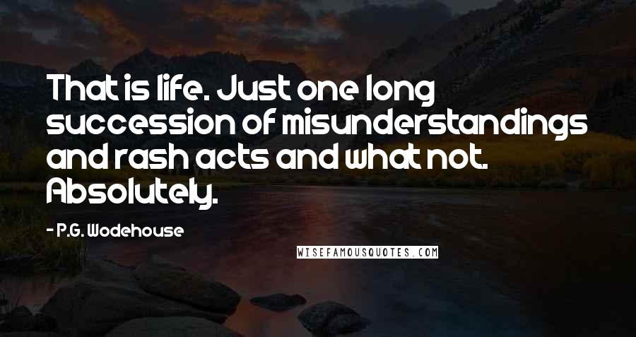 P.G. Wodehouse Quotes: That is life. Just one long succession of misunderstandings and rash acts and what not. Absolutely.
