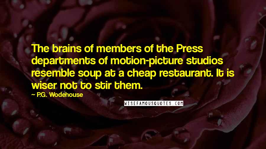 P.G. Wodehouse Quotes: The brains of members of the Press departments of motion-picture studios resemble soup at a cheap restaurant. It is wiser not to stir them.