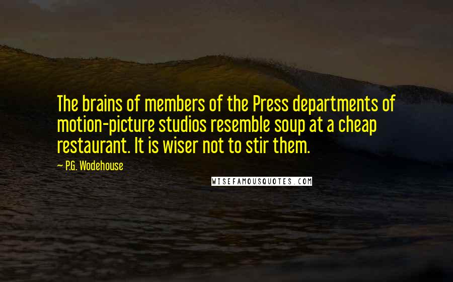 P.G. Wodehouse Quotes: The brains of members of the Press departments of motion-picture studios resemble soup at a cheap restaurant. It is wiser not to stir them.