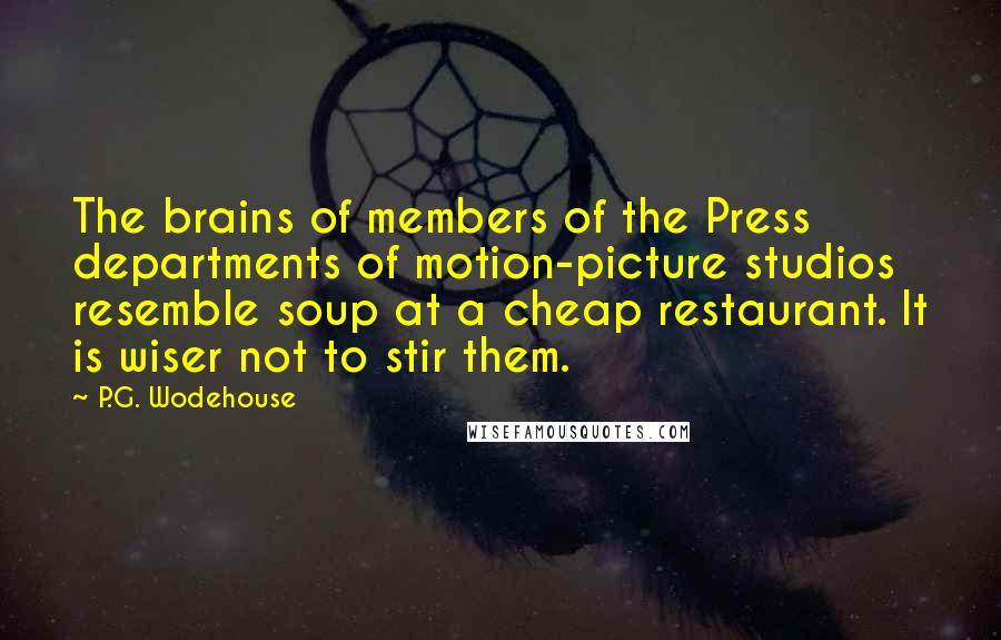 P.G. Wodehouse Quotes: The brains of members of the Press departments of motion-picture studios resemble soup at a cheap restaurant. It is wiser not to stir them.