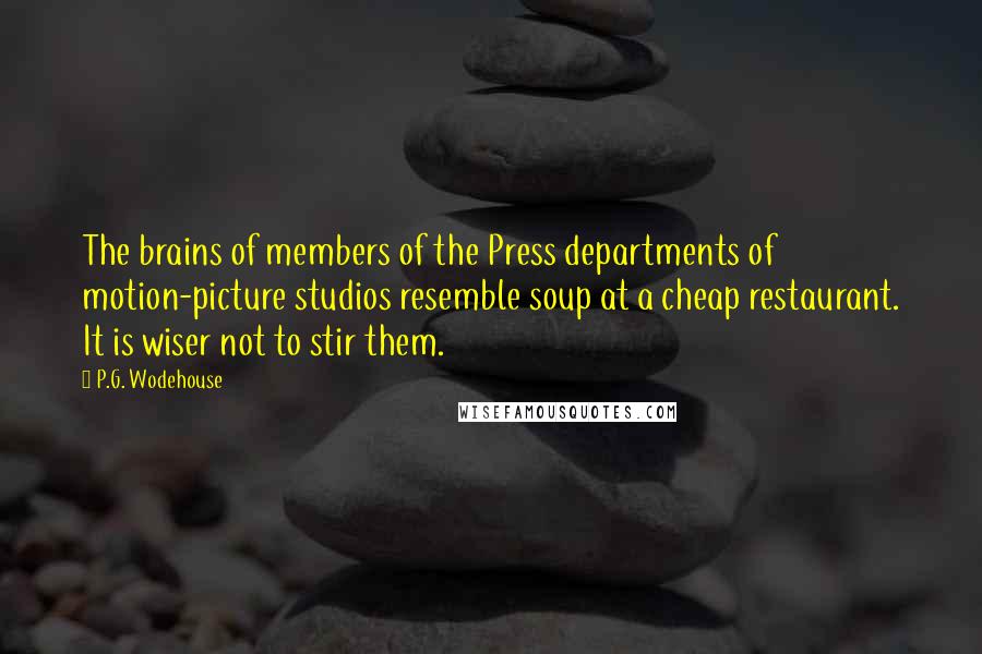 P.G. Wodehouse Quotes: The brains of members of the Press departments of motion-picture studios resemble soup at a cheap restaurant. It is wiser not to stir them.