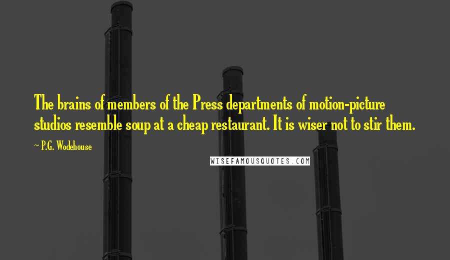 P.G. Wodehouse Quotes: The brains of members of the Press departments of motion-picture studios resemble soup at a cheap restaurant. It is wiser not to stir them.