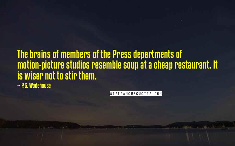 P.G. Wodehouse Quotes: The brains of members of the Press departments of motion-picture studios resemble soup at a cheap restaurant. It is wiser not to stir them.
