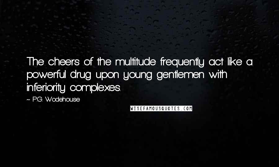 P.G. Wodehouse Quotes: The cheers of the multitude frequently act like a powerful drug upon young gentlemen with inferiority complexes.