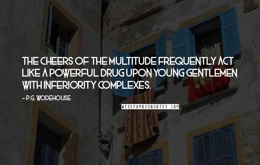 P.G. Wodehouse Quotes: The cheers of the multitude frequently act like a powerful drug upon young gentlemen with inferiority complexes.