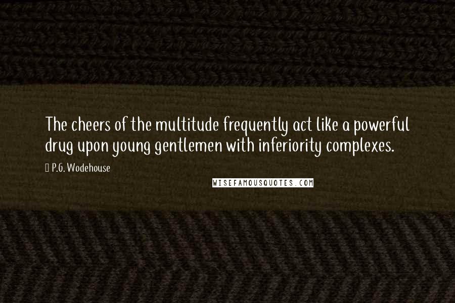 P.G. Wodehouse Quotes: The cheers of the multitude frequently act like a powerful drug upon young gentlemen with inferiority complexes.
