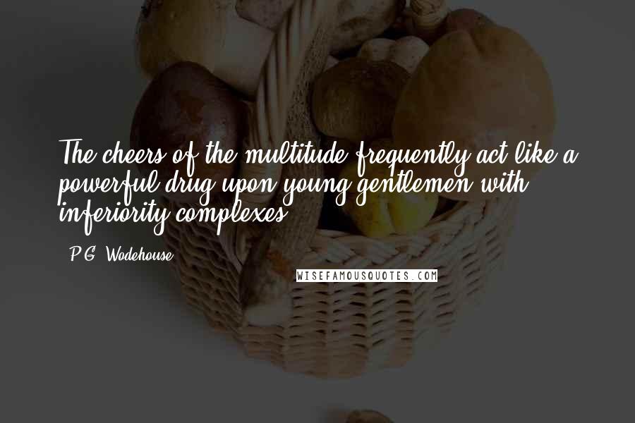 P.G. Wodehouse Quotes: The cheers of the multitude frequently act like a powerful drug upon young gentlemen with inferiority complexes.