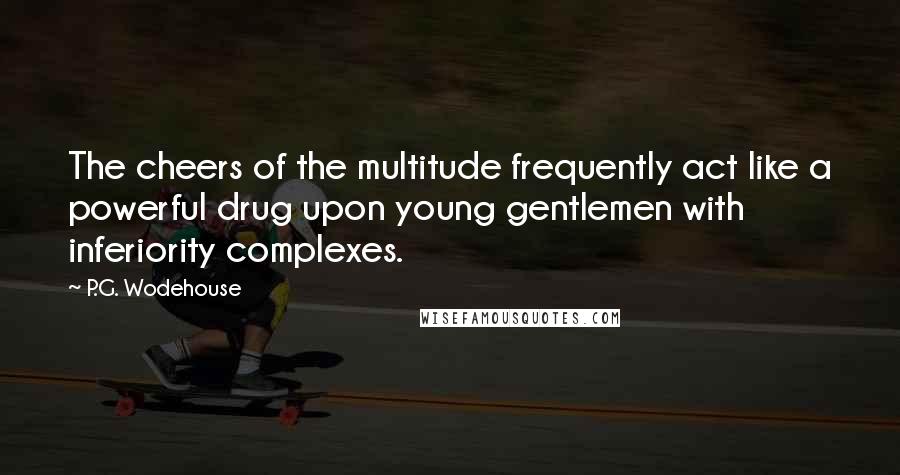 P.G. Wodehouse Quotes: The cheers of the multitude frequently act like a powerful drug upon young gentlemen with inferiority complexes.