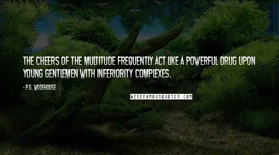 P.G. Wodehouse Quotes: The cheers of the multitude frequently act like a powerful drug upon young gentlemen with inferiority complexes.