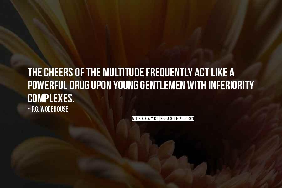 P.G. Wodehouse Quotes: The cheers of the multitude frequently act like a powerful drug upon young gentlemen with inferiority complexes.