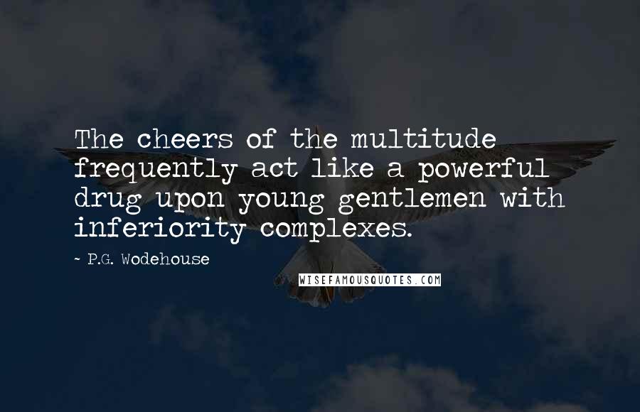 P.G. Wodehouse Quotes: The cheers of the multitude frequently act like a powerful drug upon young gentlemen with inferiority complexes.