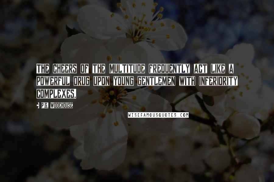 P.G. Wodehouse Quotes: The cheers of the multitude frequently act like a powerful drug upon young gentlemen with inferiority complexes.