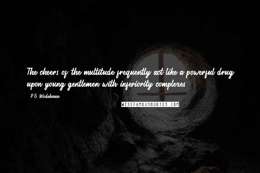 P.G. Wodehouse Quotes: The cheers of the multitude frequently act like a powerful drug upon young gentlemen with inferiority complexes.