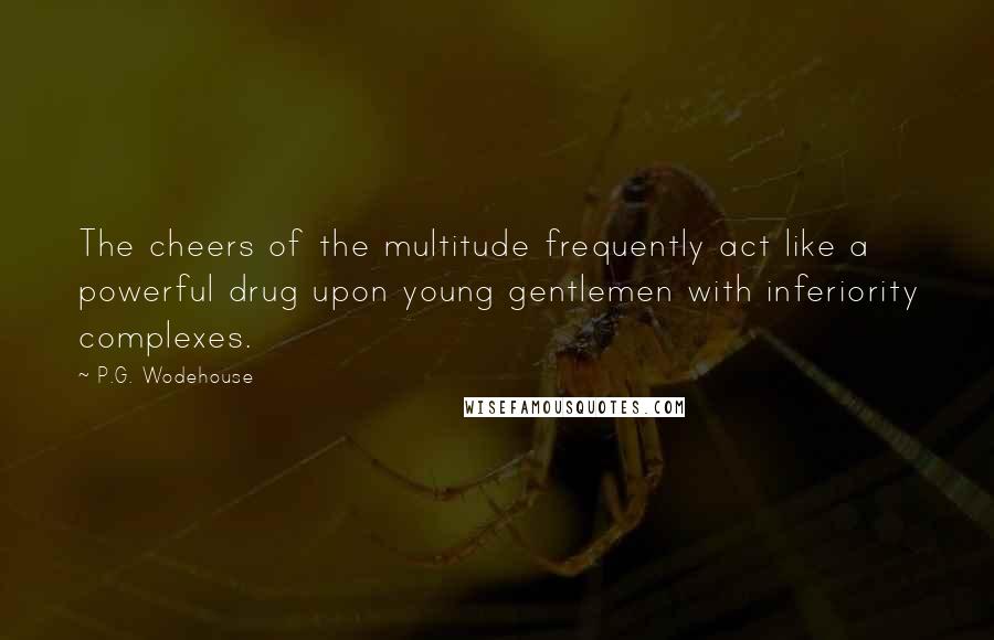 P.G. Wodehouse Quotes: The cheers of the multitude frequently act like a powerful drug upon young gentlemen with inferiority complexes.