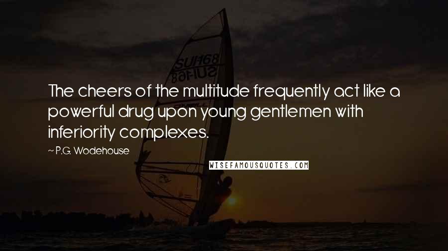 P.G. Wodehouse Quotes: The cheers of the multitude frequently act like a powerful drug upon young gentlemen with inferiority complexes.