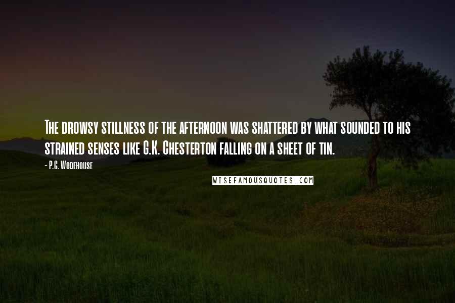 P.G. Wodehouse Quotes: The drowsy stillness of the afternoon was shattered by what sounded to his strained senses like G.K. Chesterton falling on a sheet of tin.